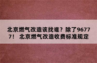 北京燃气改造该找谁？除了96777！ 北京燃气改造收费标准规定